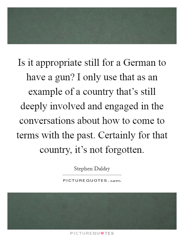 Is it appropriate still for a German to have a gun? I only use that as an example of a country that's still deeply involved and engaged in the conversations about how to come to terms with the past. Certainly for that country, it's not forgotten Picture Quote #1
