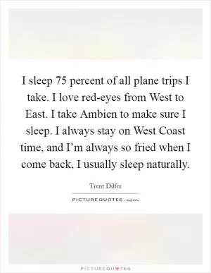 I sleep 75 percent of all plane trips I take. I love red-eyes from West to East. I take Ambien to make sure I sleep. I always stay on West Coast time, and I’m always so fried when I come back, I usually sleep naturally Picture Quote #1