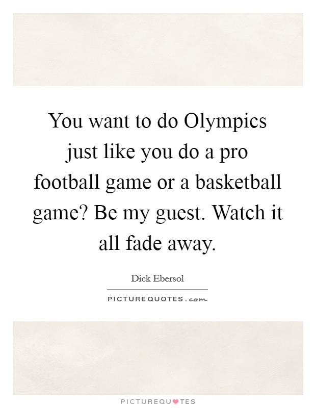 You want to do Olympics just like you do a pro football game or a basketball game? Be my guest. Watch it all fade away Picture Quote #1
