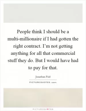 People think I should be a multi-millionaire if I had gotten the right contract. I’m not getting anything for all that commercial stuff they do. But I would have had to pay for that Picture Quote #1