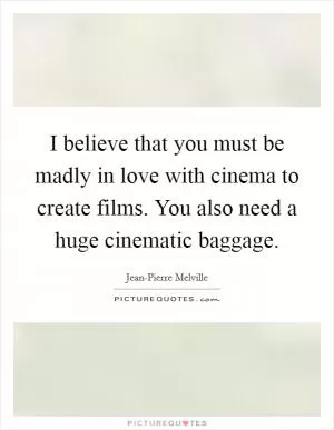 I believe that you must be madly in love with cinema to create films. You also need a huge cinematic baggage Picture Quote #1