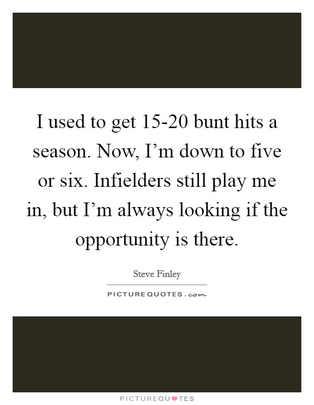 I used to get 15-20 bunt hits a season. Now, I'm down to five or six. Infielders still play me in, but I'm always looking if the opportunity is there Picture Quote #1