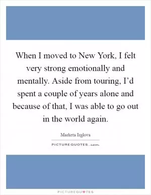 When I moved to New York, I felt very strong emotionally and mentally. Aside from touring, I’d spent a couple of years alone and because of that, I was able to go out in the world again Picture Quote #1