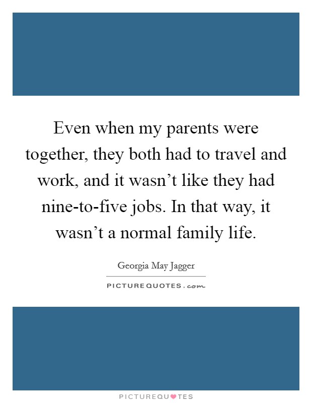 Even when my parents were together, they both had to travel and work, and it wasn't like they had nine-to-five jobs. In that way, it wasn't a normal family life Picture Quote #1