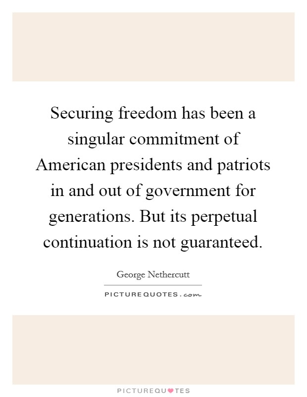Securing freedom has been a singular commitment of American presidents and patriots in and out of government for generations. But its perpetual continuation is not guaranteed Picture Quote #1