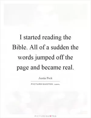 I started reading the Bible. All of a sudden the words jumped off the page and became real Picture Quote #1