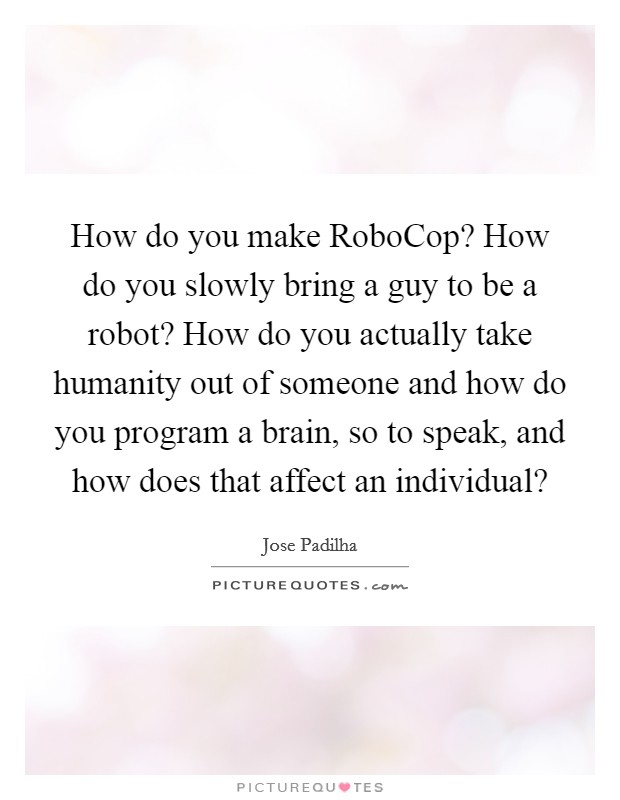 How do you make RoboCop? How do you slowly bring a guy to be a robot? How do you actually take humanity out of someone and how do you program a brain, so to speak, and how does that affect an individual? Picture Quote #1
