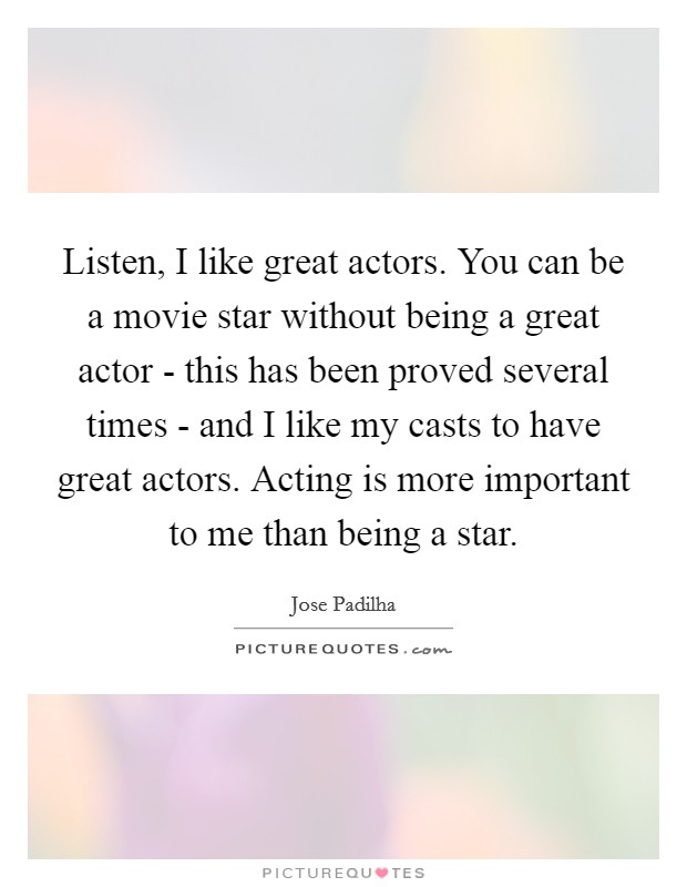 Listen, I like great actors. You can be a movie star without being a great actor - this has been proved several times - and I like my casts to have great actors. Acting is more important to me than being a star Picture Quote #1