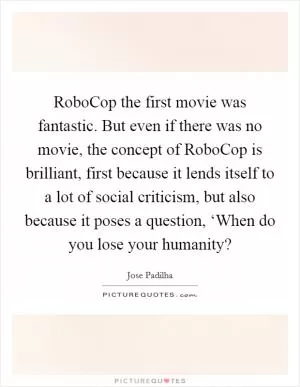 RoboCop the first movie was fantastic. But even if there was no movie, the concept of RoboCop is brilliant, first because it lends itself to a lot of social criticism, but also because it poses a question, ‘When do you lose your humanity? Picture Quote #1