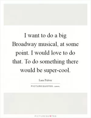 I want to do a big Broadway musical, at some point. I would love to do that. To do something there would be super-cool Picture Quote #1