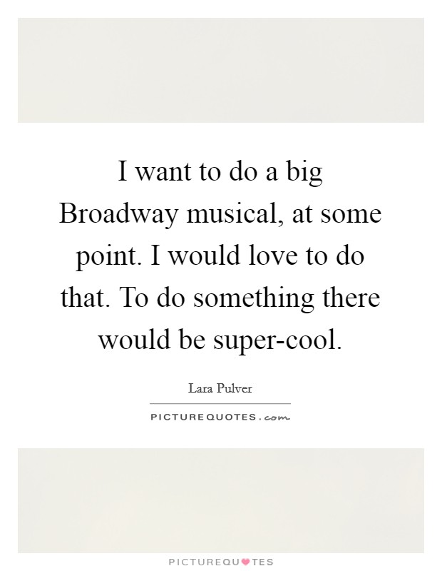 I want to do a big Broadway musical, at some point. I would love to do that. To do something there would be super-cool Picture Quote #1