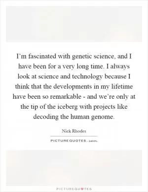 I’m fascinated with genetic science, and I have been for a very long time. I always look at science and technology because I think that the developments in my lifetime have been so remarkable - and we’re only at the tip of the iceberg with projects like decoding the human genome Picture Quote #1