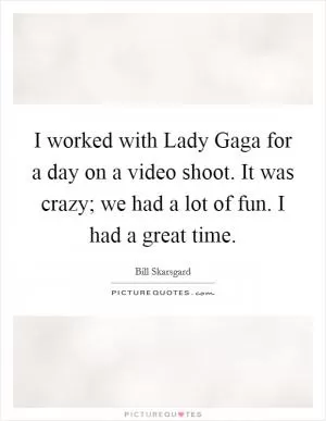 I worked with Lady Gaga for a day on a video shoot. It was crazy; we had a lot of fun. I had a great time Picture Quote #1