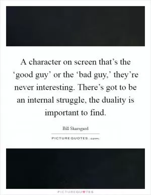 A character on screen that’s the ‘good guy’ or the ‘bad guy,’ they’re never interesting. There’s got to be an internal struggle, the duality is important to find Picture Quote #1