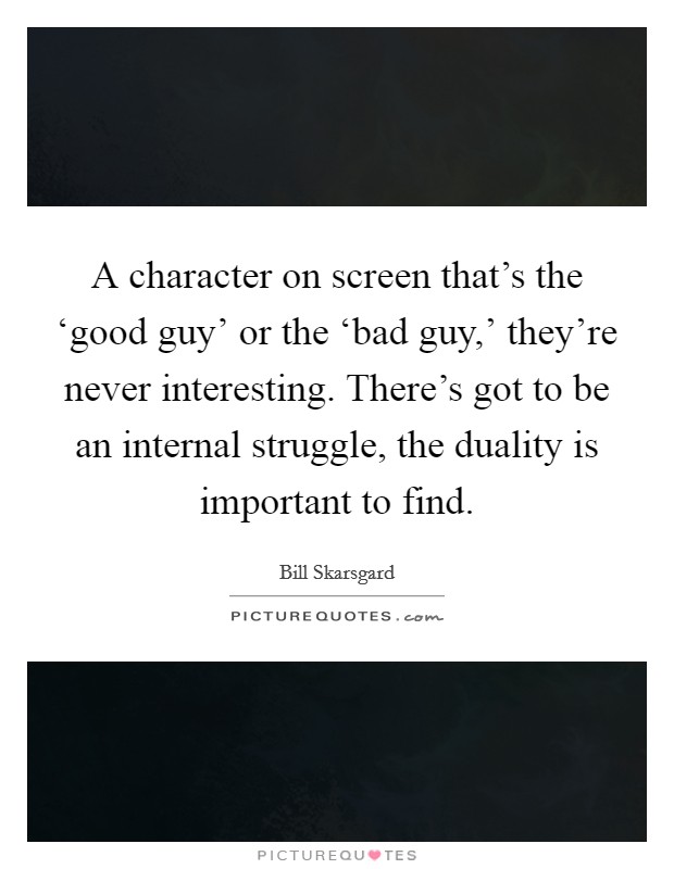 A character on screen that's the ‘good guy' or the ‘bad guy,' they're never interesting. There's got to be an internal struggle, the duality is important to find Picture Quote #1