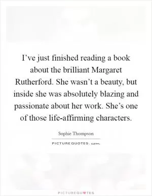 I’ve just finished reading a book about the brilliant Margaret Rutherford. She wasn’t a beauty, but inside she was absolutely blazing and passionate about her work. She’s one of those life-affirming characters Picture Quote #1