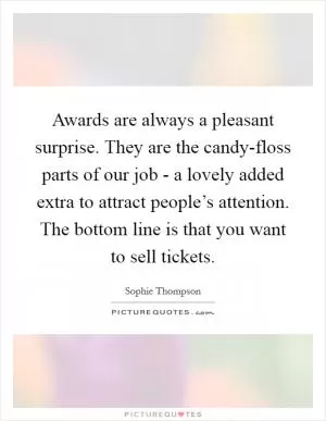 Awards are always a pleasant surprise. They are the candy-floss parts of our job - a lovely added extra to attract people’s attention. The bottom line is that you want to sell tickets Picture Quote #1