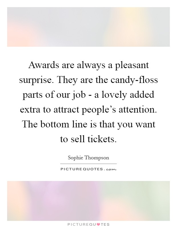 Awards are always a pleasant surprise. They are the candy-floss parts of our job - a lovely added extra to attract people's attention. The bottom line is that you want to sell tickets Picture Quote #1