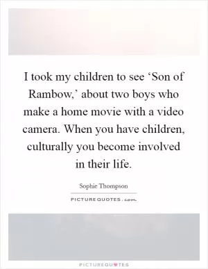 I took my children to see ‘Son of Rambow,’ about two boys who make a home movie with a video camera. When you have children, culturally you become involved in their life Picture Quote #1