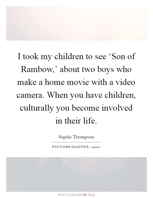 I took my children to see ‘Son of Rambow,' about two boys who make a home movie with a video camera. When you have children, culturally you become involved in their life Picture Quote #1