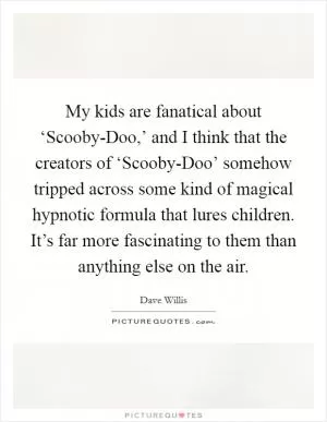 My kids are fanatical about ‘Scooby-Doo,’ and I think that the creators of ‘Scooby-Doo’ somehow tripped across some kind of magical hypnotic formula that lures children. It’s far more fascinating to them than anything else on the air Picture Quote #1