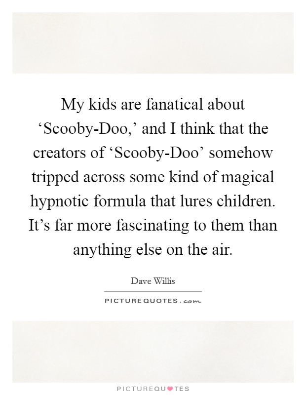 My kids are fanatical about ‘Scooby-Doo,' and I think that the creators of ‘Scooby-Doo' somehow tripped across some kind of magical hypnotic formula that lures children. It's far more fascinating to them than anything else on the air Picture Quote #1