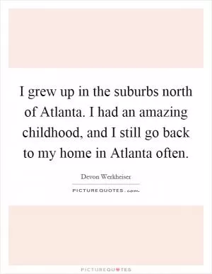 I grew up in the suburbs north of Atlanta. I had an amazing childhood, and I still go back to my home in Atlanta often Picture Quote #1