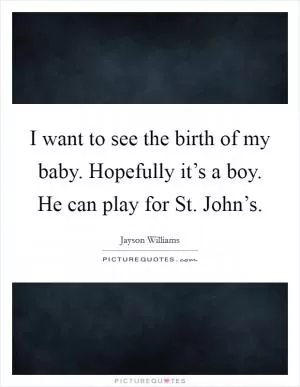 I want to see the birth of my baby. Hopefully it’s a boy. He can play for St. John’s Picture Quote #1