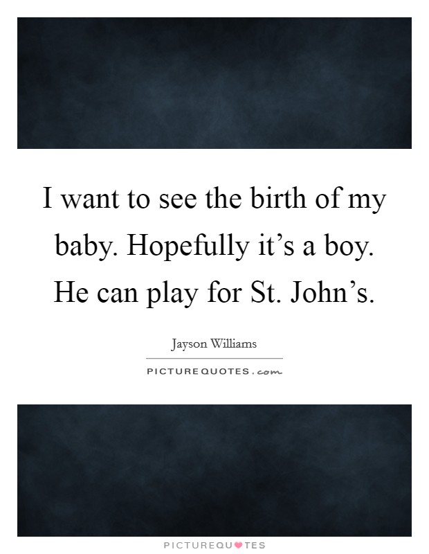 I want to see the birth of my baby. Hopefully it's a boy. He can play for St. John's Picture Quote #1