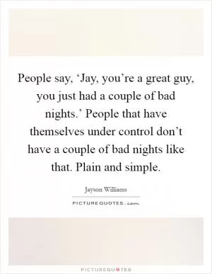 People say, ‘Jay, you’re a great guy, you just had a couple of bad nights.’ People that have themselves under control don’t have a couple of bad nights like that. Plain and simple Picture Quote #1