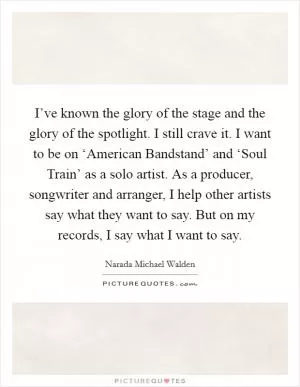 I’ve known the glory of the stage and the glory of the spotlight. I still crave it. I want to be on ‘American Bandstand’ and ‘Soul Train’ as a solo artist. As a producer, songwriter and arranger, I help other artists say what they want to say. But on my records, I say what I want to say Picture Quote #1