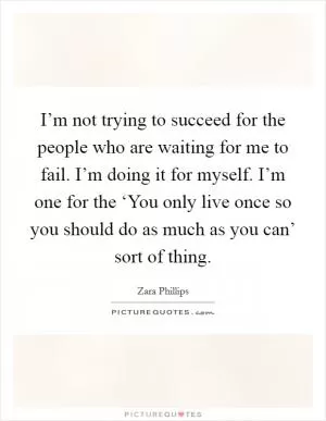 I’m not trying to succeed for the people who are waiting for me to fail. I’m doing it for myself. I’m one for the ‘You only live once so you should do as much as you can’ sort of thing Picture Quote #1