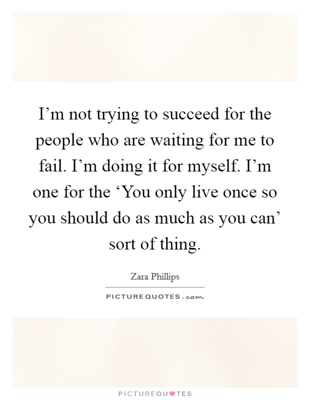 I'm not trying to succeed for the people who are waiting for me to fail. I'm doing it for myself. I'm one for the ‘You only live once so you should do as much as you can' sort of thing Picture Quote #1