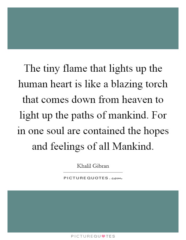 The tiny flame that lights up the human heart is like a blazing torch that comes down from heaven to light up the paths of mankind. For in one soul are contained the hopes and feelings of all Mankind Picture Quote #1