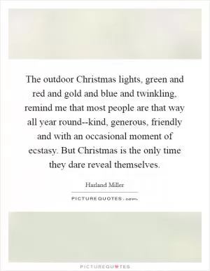 The outdoor Christmas lights, green and red and gold and blue and twinkling, remind me that most people are that way all year round--kind, generous, friendly and with an occasional moment of ecstasy. But Christmas is the only time they dare reveal themselves Picture Quote #1