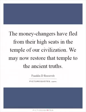 The money-changers have fled from their high seats in the temple of our civilization. We may now restore that temple to the ancient truths Picture Quote #1