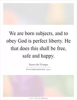 We are born subjects, and to obey God is perfect liberty. He that does this shall be free, safe and happy Picture Quote #1