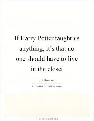 If Harry Potter taught us anything, it’s that no one should have to live in the closet Picture Quote #1