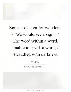 Signs are taken for wonders. / ‘We would see a sign!’ / The word within a word, unable to speak a word, / Swaddled with darkness Picture Quote #1