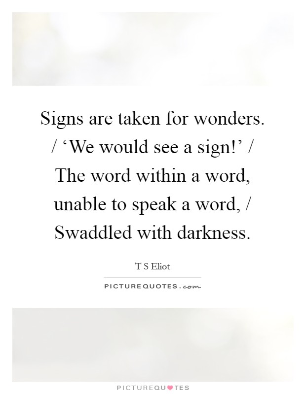 Signs are taken for wonders. / ‘We would see a sign!' / The word within a word, unable to speak a word, / Swaddled with darkness Picture Quote #1