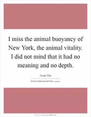 I miss the animal buoyancy of New York, the animal vitality. I did not mind that it had no meaning and no depth Picture Quote #1