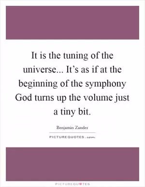 It is the tuning of the universe... It’s as if at the beginning of the symphony God turns up the volume just a tiny bit Picture Quote #1