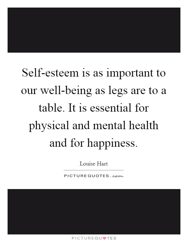 Self-esteem is as important to our well-being as legs are to a table. It is essential for physical and mental health and for happiness Picture Quote #1