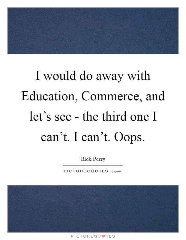 I would do away with Education, Commerce, and let's see - the third one I can't. I can't. Oops Picture Quote #1