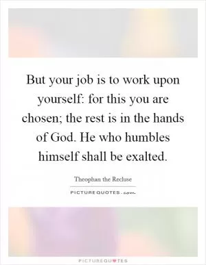 But your job is to work upon yourself: for this you are chosen; the rest is in the hands of God. He who humbles himself shall be exalted Picture Quote #1