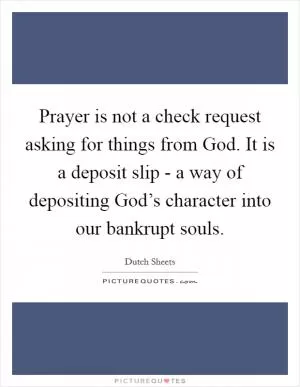 Prayer is not a check request asking for things from God. It is a deposit slip - a way of depositing God’s character into our bankrupt souls Picture Quote #1