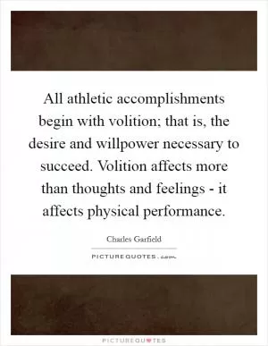 All athletic accomplishments begin with volition; that is, the desire and willpower necessary to succeed. Volition affects more than thoughts and feelings - it affects physical performance Picture Quote #1