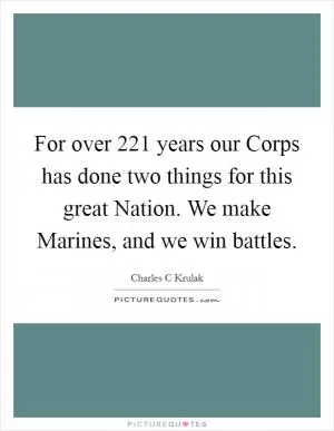 For over 221 years our Corps has done two things for this great Nation. We make Marines, and we win battles Picture Quote #1