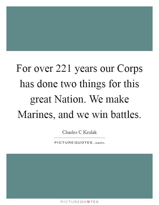 For over 221 years our Corps has done two things for this great Nation. We make Marines, and we win battles Picture Quote #1
