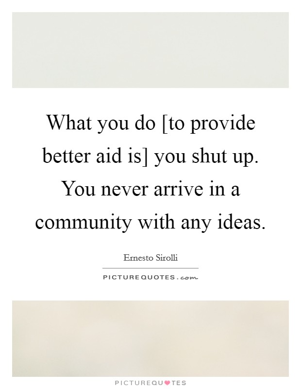 What you do [to provide better aid is] you shut up. You never arrive in a community with any ideas Picture Quote #1